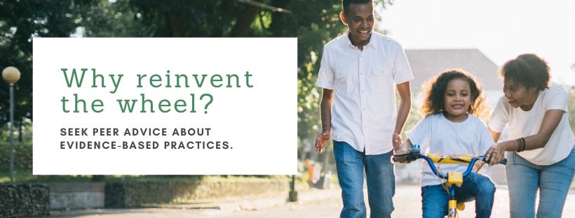 Image of a couple teaching a young girl to ride a bicycle. Text says, "Why reinvent the wheel? Seek peer advice about evidence-based practices."